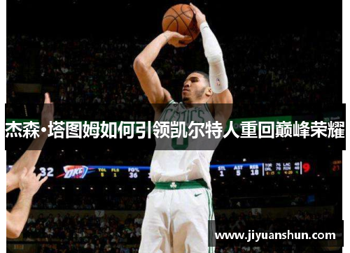 杰森·塔图姆如何引领凯尔特人重回巅峰荣耀 杰森·塔图姆如何引领凯尔特人重回巅峰荣耀