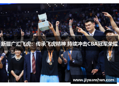 新疆广汇飞虎:传承飞虎精神 持续冲击CBA冠军荣耀 新疆广汇飞虎:传承飞虎精神 持续冲击CBA冠军荣耀