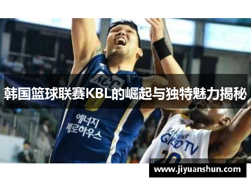 韩国篮球联赛KBL的崛起与独特魅力揭秘 韩国篮球联赛KBL的崛起与独特魅力揭秘