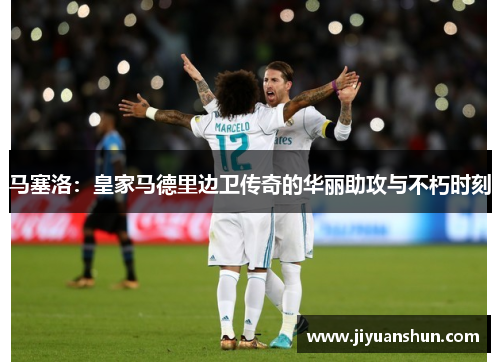 马塞洛:皇家马德里边卫传奇的华丽助攻与不朽时刻 马塞洛:皇家马德里边卫传奇的华丽助攻与不朽时刻