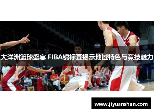 大洋洲篮球盛宴 FIBA锦标赛揭示地域特色与竞技魅力 大洋洲篮球盛宴 FIBA锦标赛揭示地域特色与竞技魅力