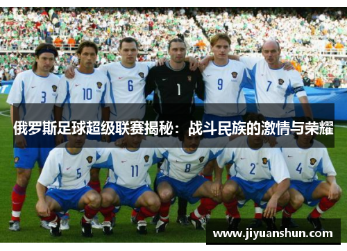 俄罗斯足球超级联赛揭秘:战斗民族的激情与荣耀 俄罗斯足球超级联赛揭秘:战斗民族的激情与荣耀