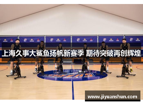 上海久事大鲨鱼扬帆新赛季 期待突破再创辉煌 上海久事大鲨鱼扬帆新赛季 期待突破再创辉煌
