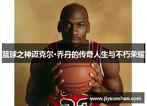 篮球之神迈克尔·乔丹的传奇人生与不朽荣耀 篮球之神迈克尔·乔丹的传奇人生与不朽荣耀