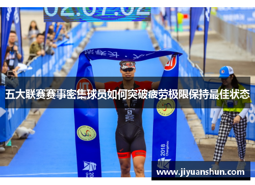 五大联赛赛事密集球员如何突破疲劳极限保持最佳状态 五大联赛赛事密集球员如何突破疲劳极限保持最佳状态