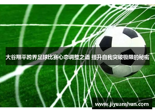 大谷翔平跨界足球比赛心态调整之道 提升自我突破极限的秘密 大谷翔平跨界足球比赛心态调整之道 提升自我突破极限的秘密