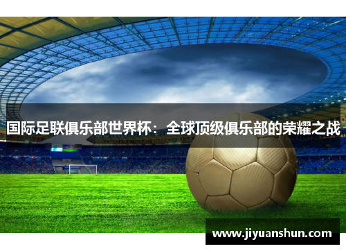国际足联俱乐部世界杯:全球顶级俱乐部的荣耀之战 国际足联俱乐部世界杯:全球顶级俱乐部的荣耀之战