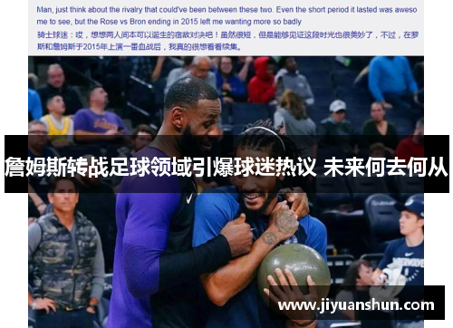 詹姆斯转战足球领域引爆球迷热议 未来何去何从 詹姆斯转战足球领域引爆球迷热议 未来何去何从