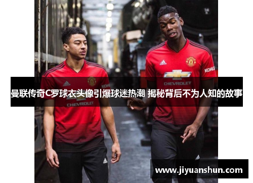 曼联传奇C罗球衣头像引爆球迷热潮 揭秘背后不为人知的故事 曼联传奇C罗球衣头像引爆球迷热潮 揭秘背后不为人知的故事