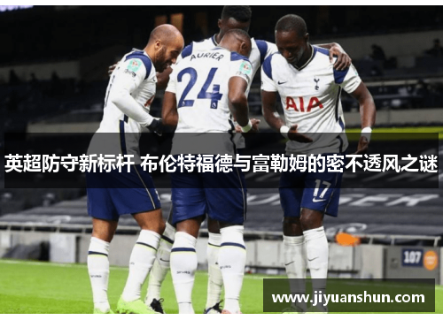 英超防守新标杆 布伦特福德与富勒姆的密不透风之谜 英超防守新标杆 布伦特福德与富勒姆的密不透风之谜