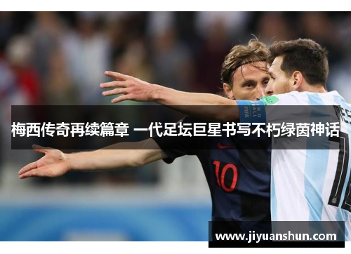 梅西传奇再续篇章 一代足坛巨星书写不朽绿茵神话 梅西传奇再续篇章 一代足坛巨星书写不朽绿茵神话