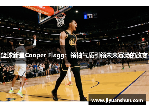 篮球新星Cooper Flagg:领袖气质引领未来赛场的改变 篮球新星Cooper Flagg:领袖气质引领未来赛场的改变